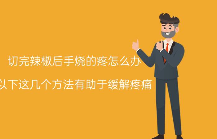 切完辣椒后手烧的疼怎么办 以下这几个方法有助于缓解疼痛